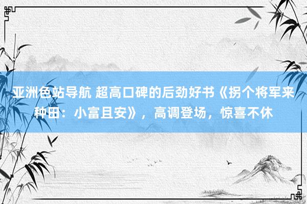 亚洲色站导航 超高口碑的后劲好书《拐个将军来种田：小富且安》，高调登场，惊喜不休