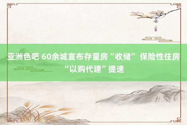 亚洲色吧 60余城宣布存量房“收储” 保险性住房“以购代建”提速