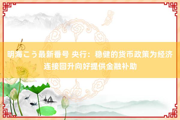 明海こう最新番号 央行：稳健的货币政策为经济连接回升向好提供金融补助