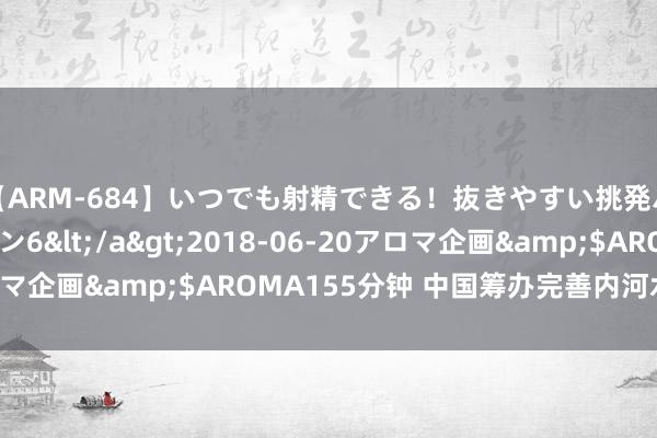 【ARM-684】いつでも射精できる！抜きやすい挑発パンチラコレクション6</a>2018-06-20アロマ企画&$AROMA155分钟 中国筹办完善内河水运收集