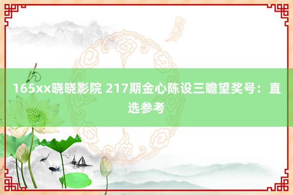 165xx晓晓影院 217期金心陈设三瞻望奖号：直选参考