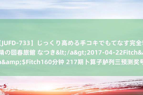 【JUFD-733】じっくり高める手コキでもてなす完全勃起ともの凄い射精の回春旅館 なつき</a>2017-04-22Fitch&$Fitch160分钟 217期卜算子胪列三预测奖号：奖号类型分析