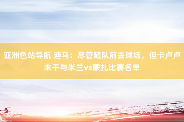 亚洲色站导航 迪马：尽管随队前去球场，但卡卢卢未干与米兰vs蒙扎比赛名单