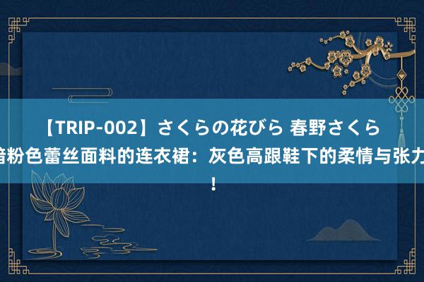 【TRIP-002】さくらの花びら 春野さくら 暗粉色蕾丝面料的连衣裙：灰色高跟鞋下的柔情与张力！