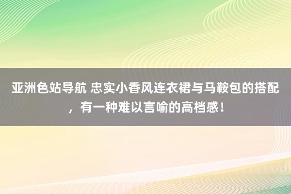 亚洲色站导航 忠实小香风连衣裙与马鞍包的搭配，有一种难以言喻的高档感！