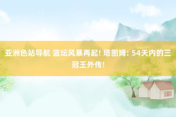 亚洲色站导航 篮坛风暴再起! 塔图姆: 54天内的三冠王外传!