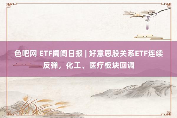 色吧网 ETF阛阓日报 | 好意思股关系ETF连续反弹，化工、医疗板块回调