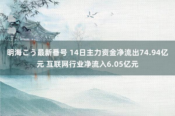 明海こう最新番号 14日主力资金净流出74.94亿元 互联网行业净流入6.05亿元