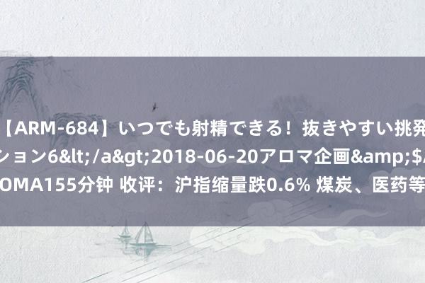 【ARM-684】いつでも射精できる！抜きやすい挑発パンチラコレクション6</a>2018-06-20アロマ企画&$AROMA155分钟 收评：沪指缩量跌0.6% 煤炭、医药等板块走低 网游看法等逆市活跃