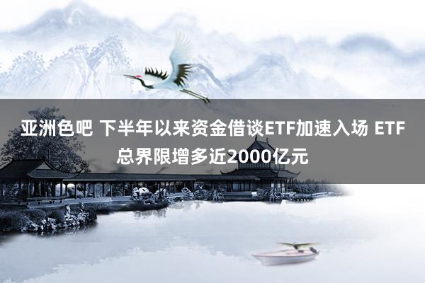 亚洲色吧 下半年以来资金借谈ETF加速入场 ETF总界限增多近2000亿元