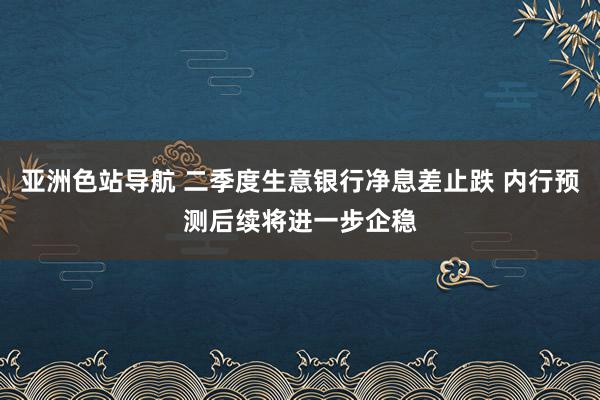 亚洲色站导航 二季度生意银行净息差止跌 内行预测后续将进一步企稳