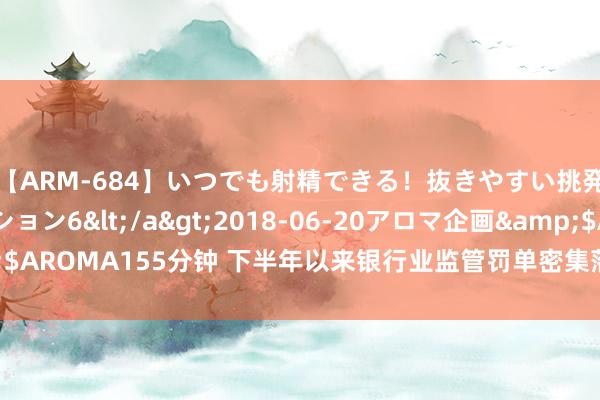 【ARM-684】いつでも射精できる！抜きやすい挑発パンチラコレクション6</a>2018-06-20アロマ企画&$AROMA155分钟 下半年以来银行业监管罚单密集落地 32名东谈主员被禁业