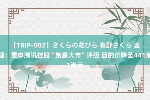 【TRIP-002】さくらの花びら 春野さくら 麦格理：重申腾讯控股“跑赢大市”评级 目的价降至441港元