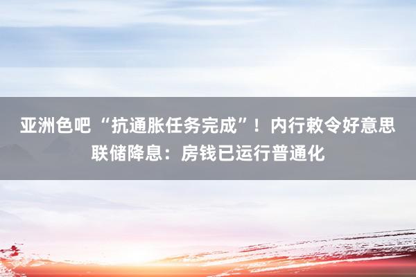 亚洲色吧 “抗通胀任务完成”！内行敕令好意思联储降息：房钱已运行普通化