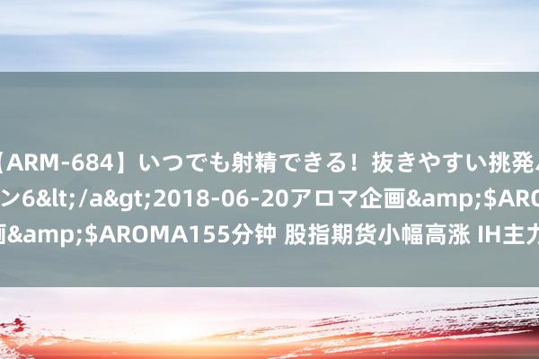 【ARM-684】いつでも射精できる！抜きやすい挑発パンチラコレクション6</a>2018-06-20アロマ企画&$AROMA155分钟 股指期货小幅高涨 IH主力合约涨1.18%