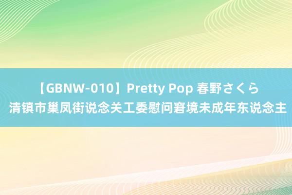 【GBNW-010】Pretty Pop 春野さくら 清镇市巢凤街说念关工委慰问窘境未成年东说念主