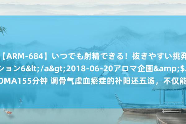 【ARM-684】いつでも射精できる！抜きやすい挑発パンチラコレクション6</a>2018-06-20アロマ企画&$AROMA155分钟 调骨气虚血瘀症的补阳还五汤，不仅能治中风偏瘫，这八种病也能治！