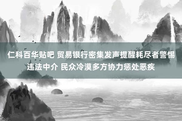 仁科百华贴吧 贸易银行密集发声提醒耗尽者警惕违法中介 民众冷漠多方协力惩处恶疾