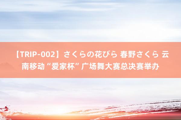 【TRIP-002】さくらの花びら 春野さくら 云南移动“爱家杯”广场舞大赛总决赛举办