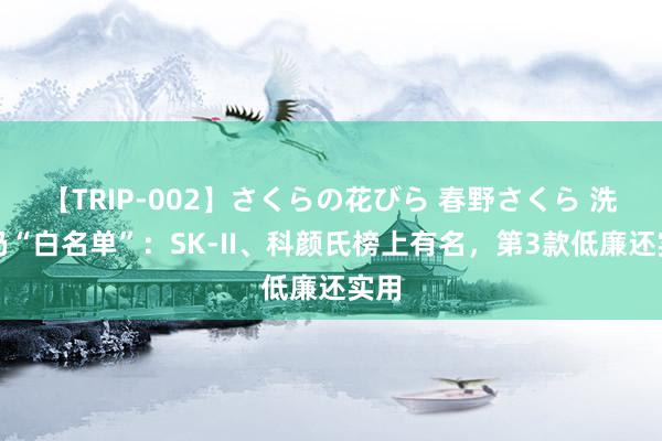 【TRIP-002】さくらの花びら 春野さくら 洗面奶“白名单”：SK-II、科颜氏榜上有名，第3款低廉还实用