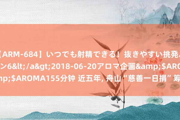 【ARM-684】いつでも射精できる！抜きやすい挑発パンチラコレクション6</a>2018-06-20アロマ企画&$AROMA155分钟 近五年, 舟山“慈善一日捐”筹集善款超8400万元