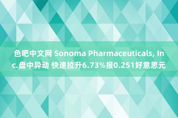 色吧中文网 Sonoma Pharmaceuticals, Inc.盘中异动 快速拉升6.73%报0.251好意思元