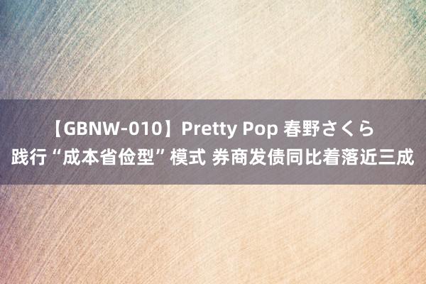 【GBNW-010】Pretty Pop 春野さくら 践行“成本省俭型”模式 券商发债同比着落近三成