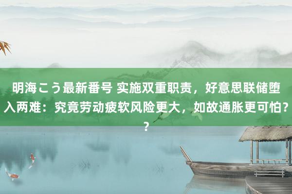 明海こう最新番号 实施双重职责，好意思联储堕入两难：究竟劳动疲软风险更大，如故通胀更可怕？