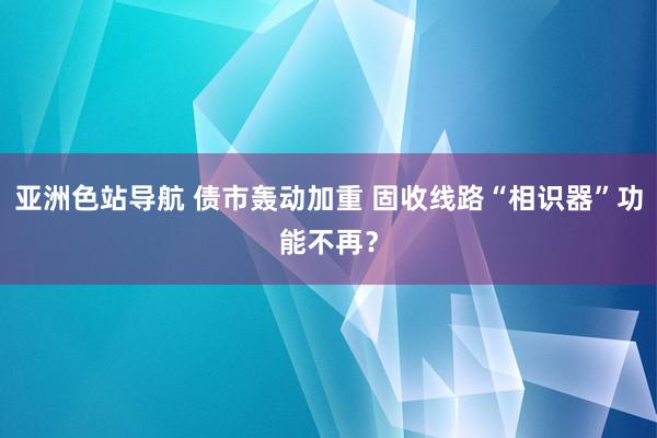 亚洲色站导航 债市轰动加重 固收线路“相识器”功能不再？