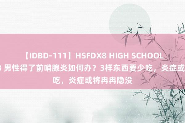 【IDBD-111】HSFDX8 HIGH SCHOOL FUCK DX8 男性得了前哨腺炎如何办？3样东西要少吃，炎症或将冉冉隐没