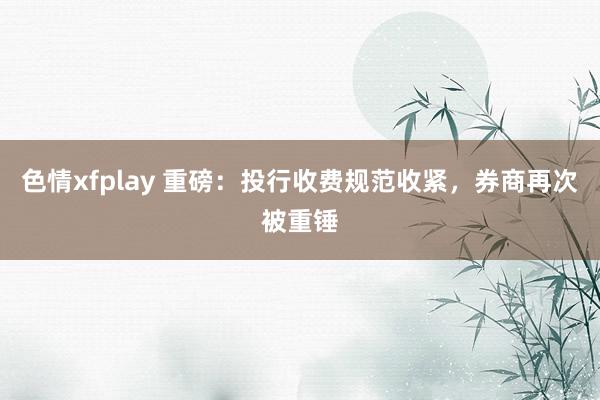 色情xfplay 重磅：投行收费规范收紧，券商再次被重锤