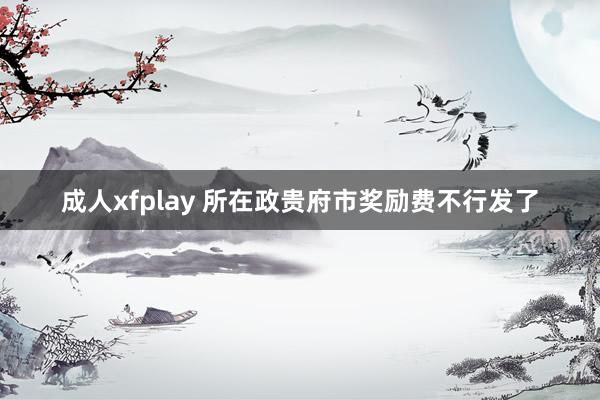 成人xfplay 所在政贵府市奖励费不行发了