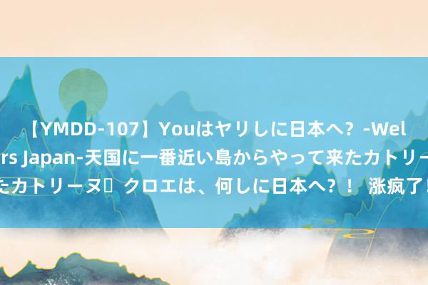 【YMDD-107】Youはヤリしに日本へ？‐Welcome to sex lovers Japan‐天国に一番近い島からやって来たカトリーヌ・クロエは、何しに日本へ？！ 涨疯了！3桶羽毛球价钱直逼1克黄金？