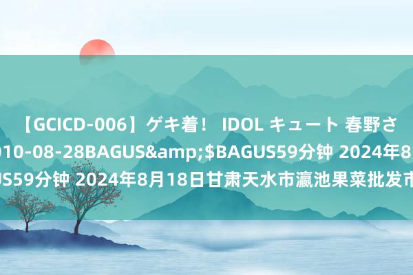 【GCICD-006】ゲキ着！ IDOL キュート 春野さくら</a>2010-08-28BAGUS&$BAGUS59分钟 2024年8月18日甘肃天水市瀛池果菜批发市集价钱行情