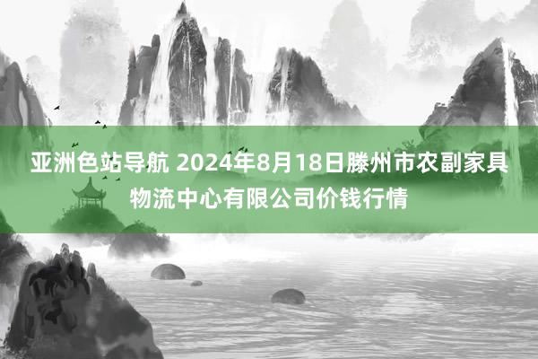 亚洲色站导航 2024年8月18日滕州市农副家具物流中心有限公司价钱行情