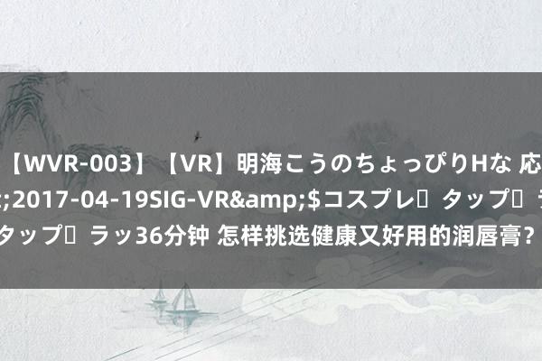 【WVR-003】【VR】明海こうのちょっぴりHな 応援 VR</a>2017-04-19SIG-VR&$コスプレ・タップ・ラッ36分钟 怎样挑选健康又好用的润唇膏？润唇膏选购攻略一览无遗