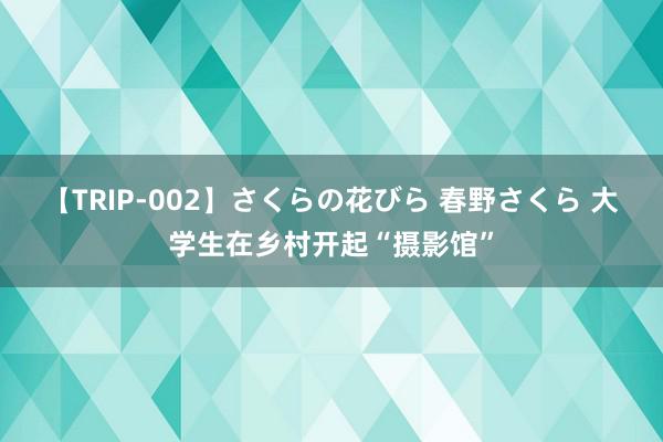 【TRIP-002】さくらの花びら 春野さくら 大学生在乡村开起“摄影馆”