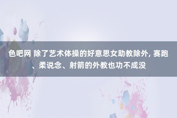 色吧网 除了艺术体操的好意思女助教除外, 赛跑、柔说念、射箭的外教也功不成没