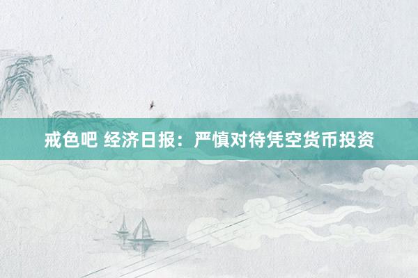 戒色吧 经济日报：严慎对待凭空货币投资