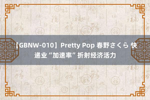 【GBNW-010】Pretty Pop 春野さくら 快递业“加速率”折射经济活力