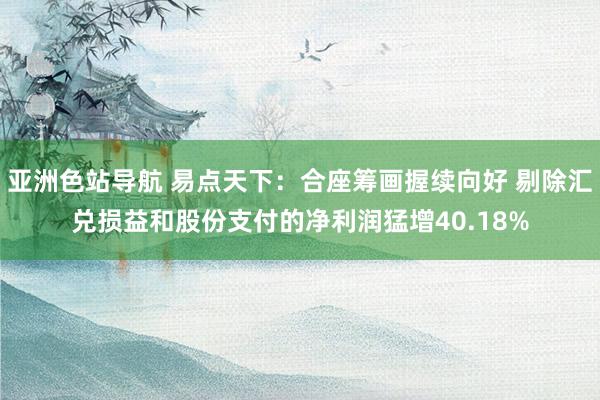 亚洲色站导航 易点天下：合座筹画握续向好 剔除汇兑损益和股份支付的净利润猛增40.18%