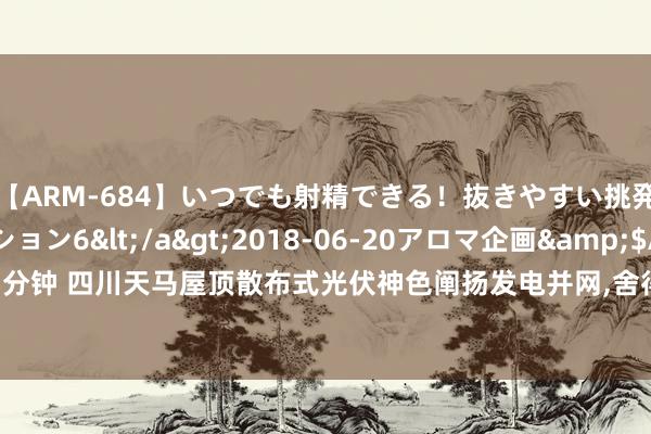 【ARM-684】いつでも射精できる！抜きやすい挑発パンチラコレクション6</a>2018-06-20アロマ企画&$AROMA155分钟 四川天马屋顶散布式光伏神色阐扬发电并网,舍得酒业践行ESG理念栽植绿色可握续发展