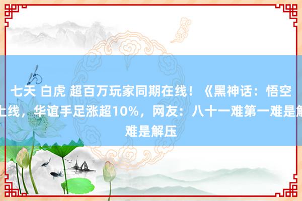 七天 白虎 超百万玩家同期在线！《黑神话：悟空》上线，华谊手足涨超10%，网友：八十一难第一难是解压