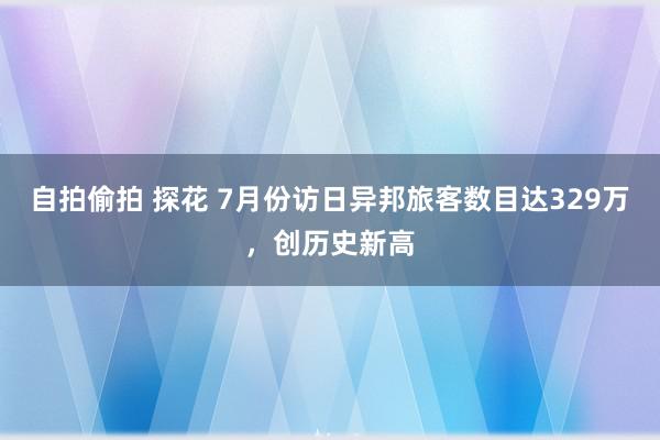 自拍偷拍 探花 7月份访日异邦旅客数目达329万，创历史新高