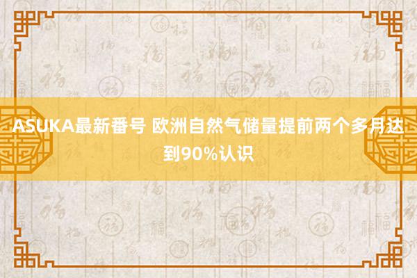 ASUKA最新番号 欧洲自然气储量提前两个多月达到90%认识