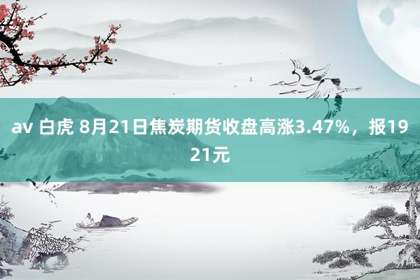 av 白虎 8月21日焦炭期货收盘高涨3.47%，报1921元