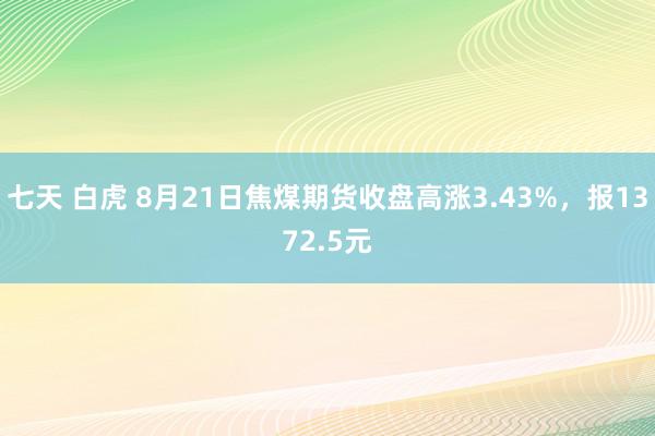 七天 白虎 8月21日焦煤期货收盘高涨3.43%，报1372.5元