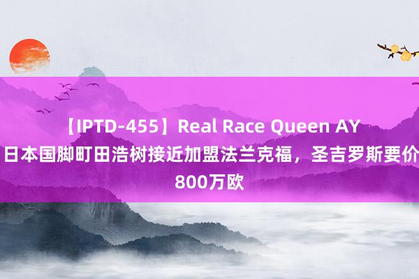 【IPTD-455】Real Race Queen AYA 比媒：日本国脚町田浩树接近加盟法兰克福，圣吉罗斯要价800万欧