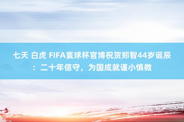 七天 白虎 FIFA寰球杯官博祝贺郑智44岁诞辰：二十年信守，为国成就谨小慎微