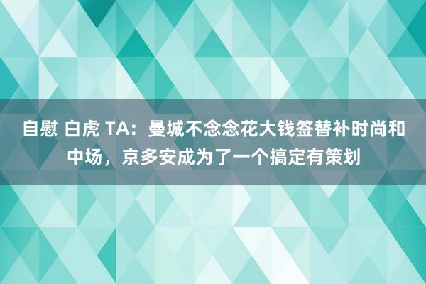 自慰 白虎 TA：曼城不念念花大钱签替补时尚和中场，京多安成为了一个搞定有策划